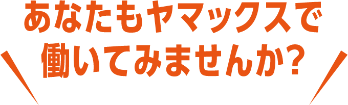 あなたもヤマックスで働いてみませんか？