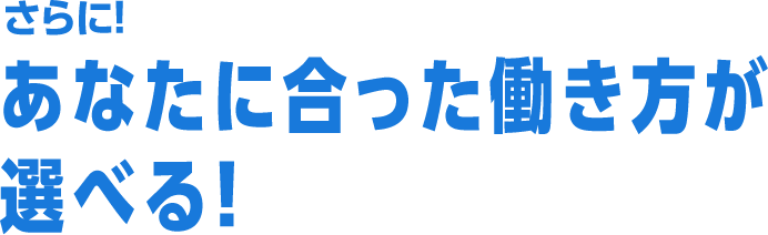 さらに！あなたに合った働き方が選べる！