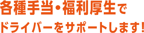 各種手当・福利厚生でドライバーをサポートします！